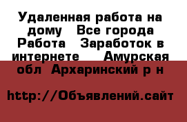 Удаленная работа на дому - Все города Работа » Заработок в интернете   . Амурская обл.,Архаринский р-н